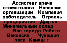 Ассистент врача-стоматолога › Название организации ­ Компания-работодатель › Отрасль предприятия ­ Другое › Минимальный оклад ­ 55 000 - Все города Работа » Вакансии   . Чувашия респ.,Канаш г.